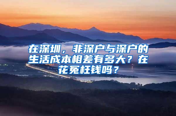 在深圳，非深户与深户的生活成本相差有多大？在花冤枉钱吗？