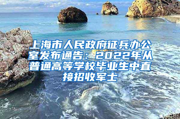 上海市人民政府征兵办公室发布通告：2022年从普通高等学校毕业生中直接招收军士