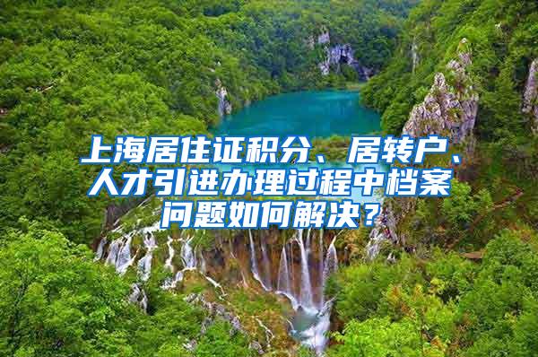 上海居住证积分、居转户、人才引进办理过程中档案问题如何解决？