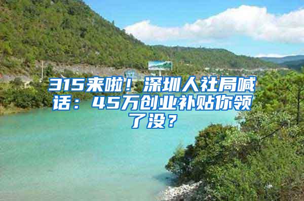 315来啦！深圳人社局喊话：45万创业补贴你领了没？