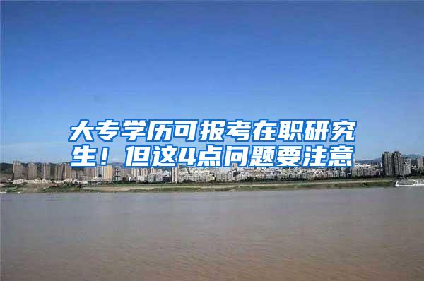 大专学历可报考在职研究生！但这4点问题要注意