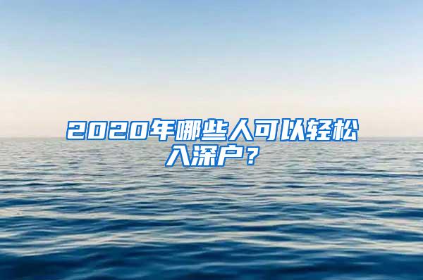 2020年哪些人可以轻松入深户？