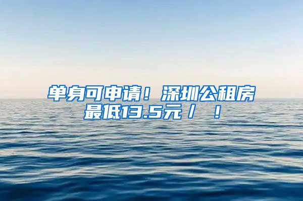 单身可申请！深圳公租房最低13.5元／㎡！