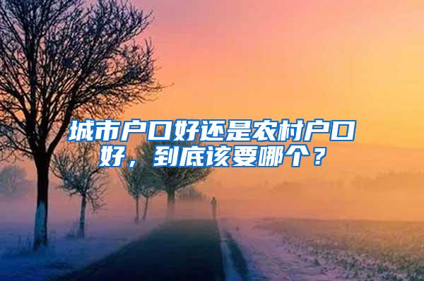 城市户口好还是农村户口好，到底该要哪个？