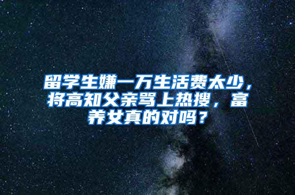 留学生嫌一万生活费太少，将高知父亲骂上热搜，富养女真的对吗？