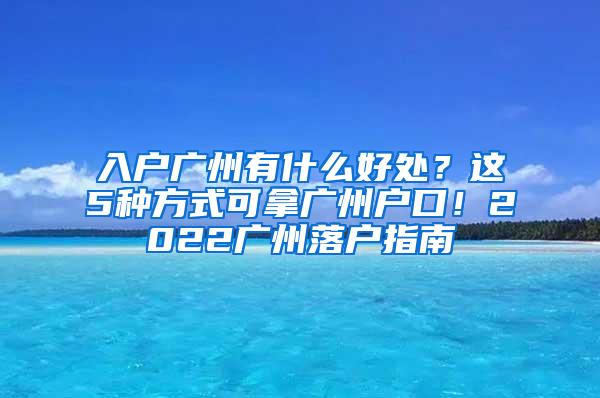 入户广州有什么好处？这5种方式可拿广州户口！2022广州落户指南