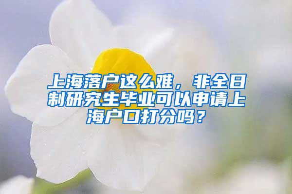 上海落户这么难，非全日制研究生毕业可以申请上海户口打分吗？