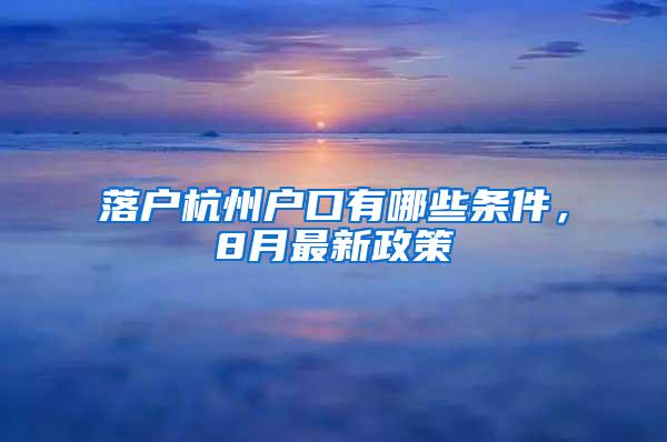 落户杭州户口有哪些条件，8月最新政策