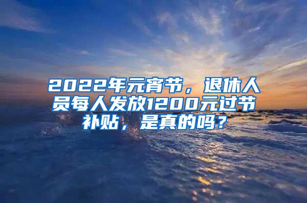 2022年元宵节，退休人员每人发放1200元过节补贴，是真的吗？