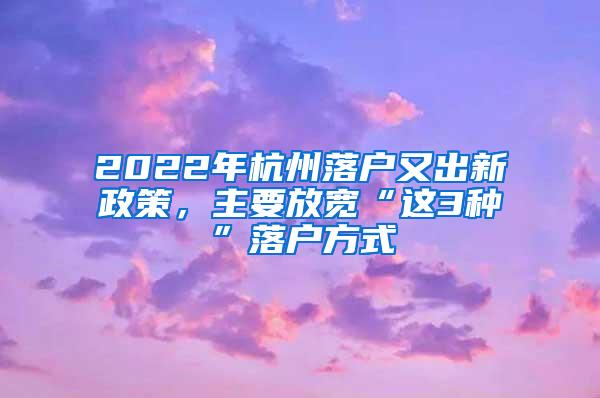 2022年杭州落户又出新政策，主要放宽“这3种”落户方式