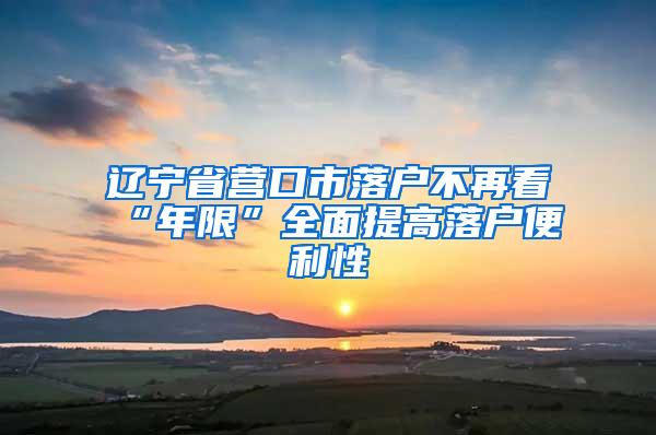 辽宁省营口市落户不再看“年限”全面提高落户便利性