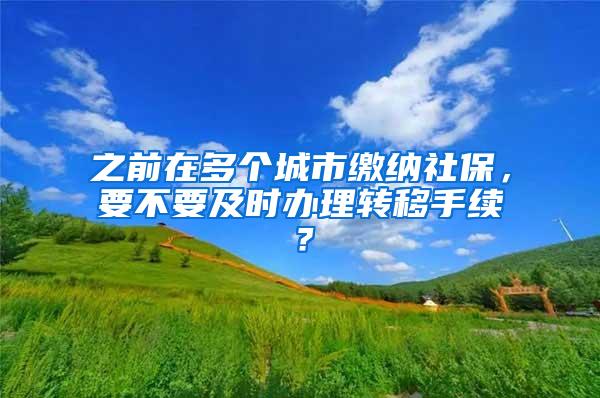 之前在多个城市缴纳社保，要不要及时办理转移手续？