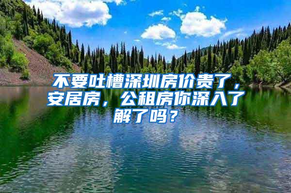 不要吐槽深圳房价贵了，安居房，公租房你深入了解了吗？