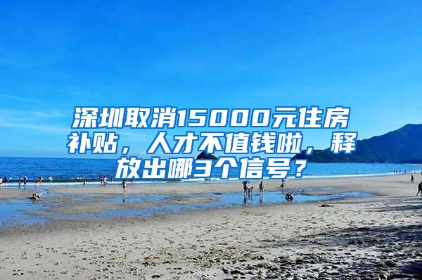 深圳取消15000元住房补贴，人才不值钱啦，释放出哪3个信号？