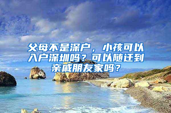 父母不是深户，小孩可以入户深圳吗？可以随迁到亲戚朋友家吗？