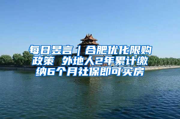 每日昱言｜合肥优化限购政策 外地人2年累计缴纳6个月社保即可买房