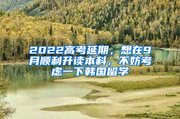 2022高考延期，想在9月顺利升读本科，不妨考虑一下韩国留学