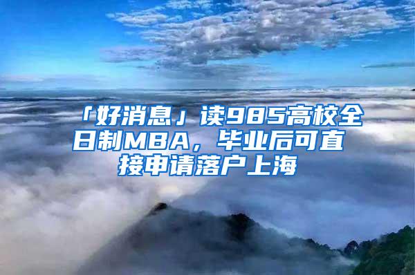 「好消息」读985高校全日制MBA，毕业后可直接申请落户上海