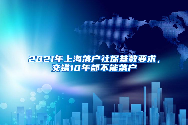 2021年上海落户社保基数要求，交错10年都不能落户