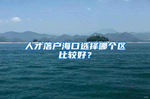 人才落户海口选择哪个区比较好？