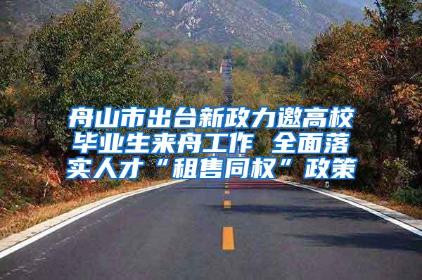 舟山市出台新政力邀高校毕业生来舟工作 全面落实人才“租售同权”政策