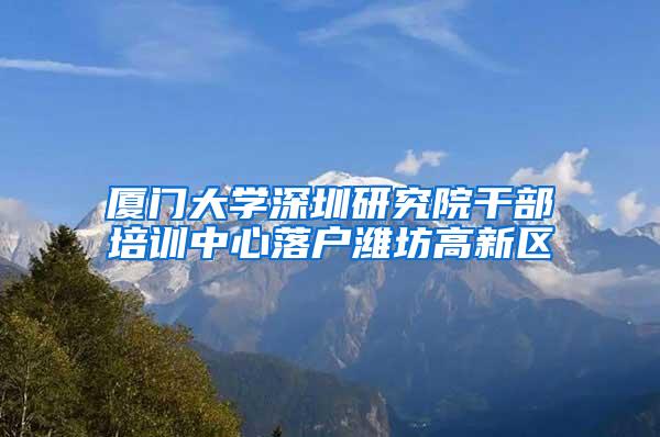 厦门大学深圳研究院干部培训中心落户潍坊高新区