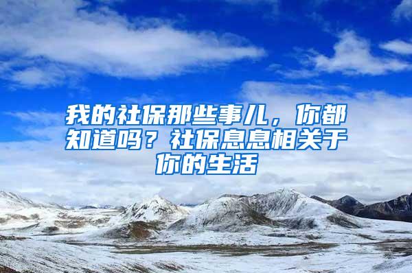 我的社保那些事儿，你都知道吗？社保息息相关于你的生活