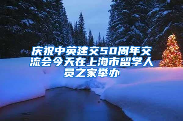 庆祝中英建交50周年交流会今天在上海市留学人员之家举办