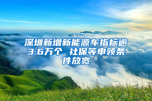 深圳新增新能源车指标逾3.6万个 社保等申领条件放宽