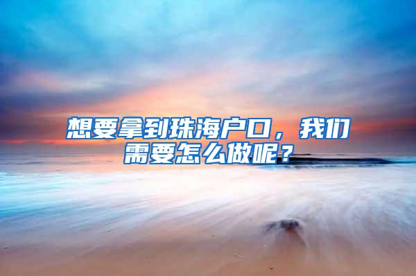 想要拿到珠海户口，我们需要怎么做呢？