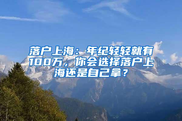 落户上海：年纪轻轻就有100万，你会选择落户上海还是自己拿？