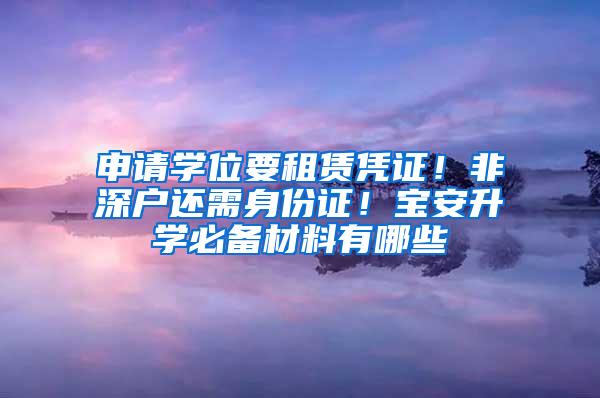 申请学位要租赁凭证！非深户还需身份证！宝安升学必备材料有哪些