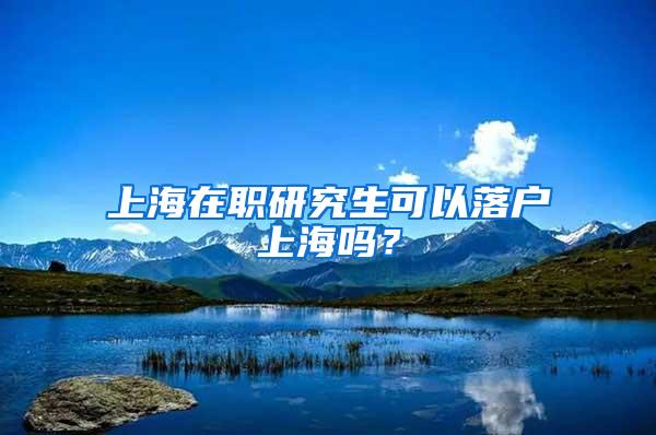 上海在职研究生可以落户上海吗？