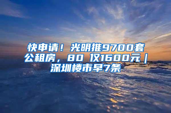 快申请！光明推9700套公租房，80㎡仅1600元｜深圳楼市早7条