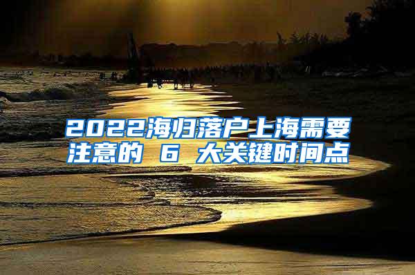 2022海归落户上海需要注意的 6 大关键时间点