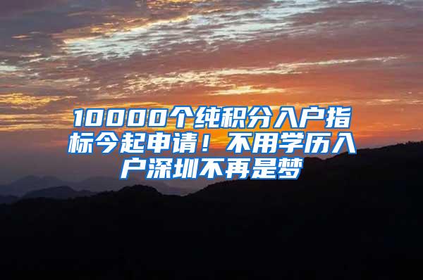 10000个纯积分入户指标今起申请！不用学历入户深圳不再是梦