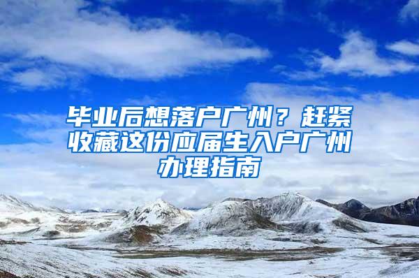 毕业后想落户广州？赶紧收藏这份应届生入户广州办理指南