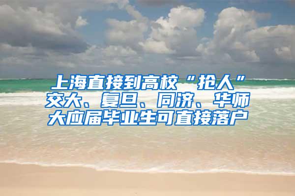 上海直接到高校“抢人”交大、复旦、同济、华师大应届毕业生可直接落户