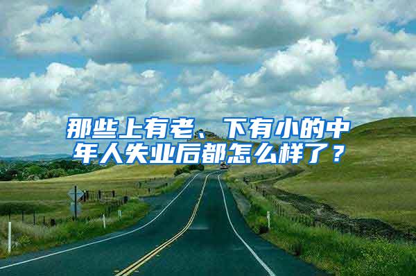 那些上有老、下有小的中年人失业后都怎么样了？