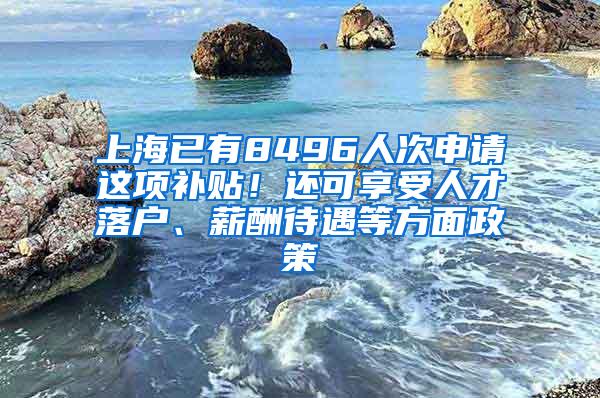 上海已有8496人次申请这项补贴！还可享受人才落户、薪酬待遇等方面政策