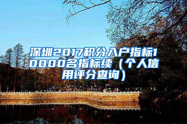 深圳2017积分入户指标10000名指标续（个人信用评分查询）