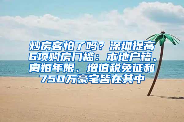 炒房客怕了吗？深圳提高6项购房门槛：本地户籍、离婚年限、增值税免征和750万豪宅皆在其中