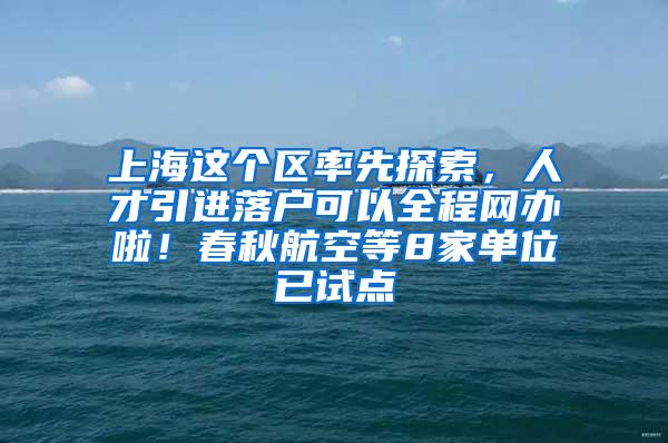 上海这个区率先探索，人才引进落户可以全程网办啦！春秋航空等8家单位已试点