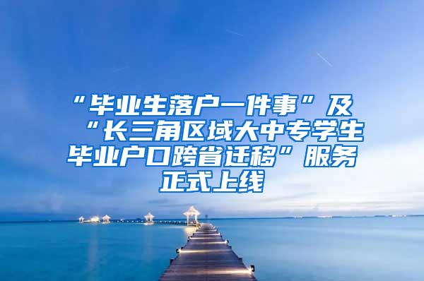 “毕业生落户一件事”及“长三角区域大中专学生毕业户口跨省迁移”服务正式上线