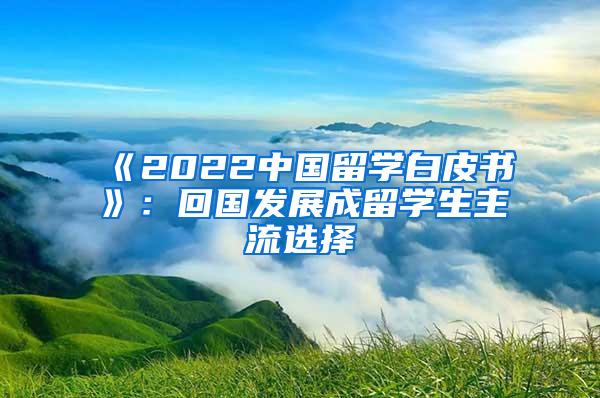 《2022中国留学白皮书》：回国发展成留学生主流选择