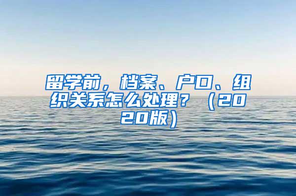 留学前，档案、户口、组织关系怎么处理？（2020版）