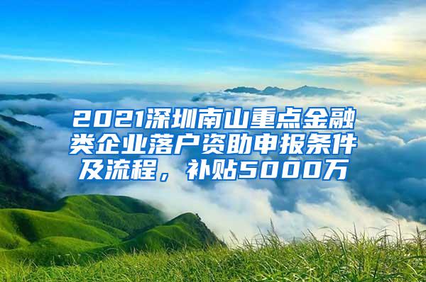 2021深圳南山重点金融类企业落户资助申报条件及流程，补贴5000万