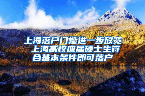 上海落户门槛进一步放宽 上海高校应届硕士生符合基本条件即可落户