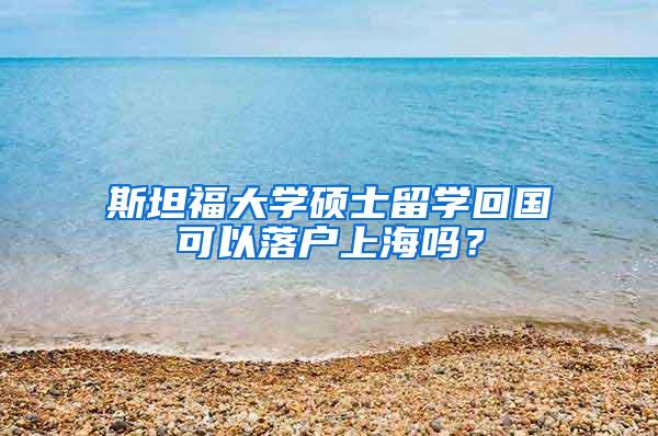 斯坦福大学硕士留学回国可以落户上海吗？