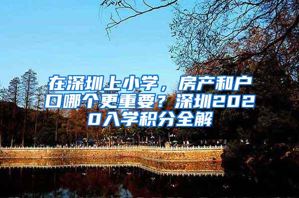 在深圳上小学，房产和户口哪个更重要？深圳2020入学积分全解